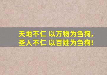 天地不仁 以万物为刍狗,圣人不仁 以百姓为刍狗!